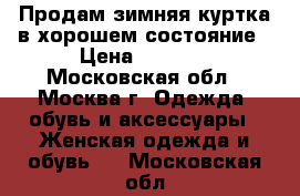 Продам зимняя куртка в хорошем состояние › Цена ­ 2 500 - Московская обл., Москва г. Одежда, обувь и аксессуары » Женская одежда и обувь   . Московская обл.